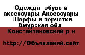 Одежда, обувь и аксессуары Аксессуары - Шарфы и перчатки. Амурская обл.,Константиновский р-н